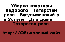 Уборка квартиры недорого - Татарстан респ., Бугульминский р-н Услуги » Для дома   . Татарстан респ.